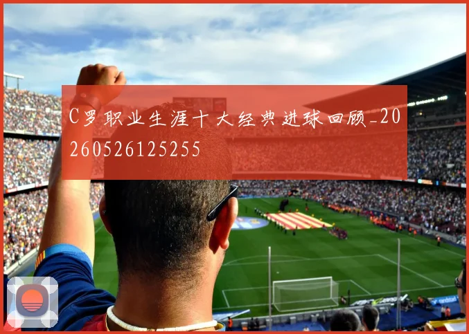 C罗职业生涯十大经典进球回顾_20260526125255