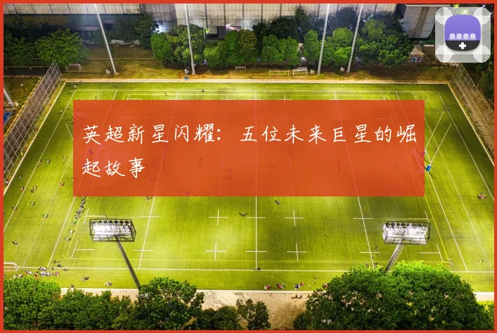 英超新星闪耀：五位未来巨星的崛起故事