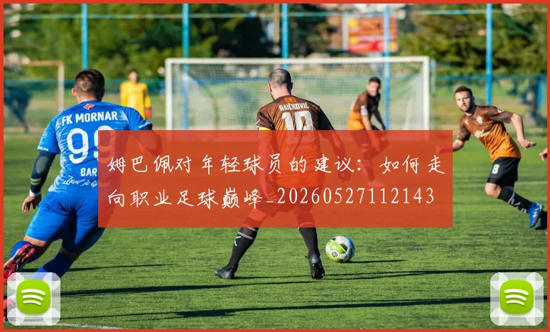 姆巴佩对年轻球员的建议：如何走向职业足球巅峰_20260527112143