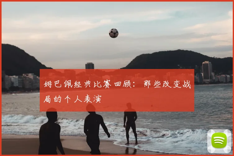姆巴佩经典比赛回顾：那些改变战局的个人表演