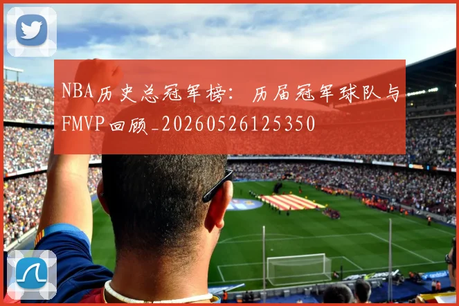 NBA历史总冠军榜:历届冠军球队与FMVP回顾_20260526125350