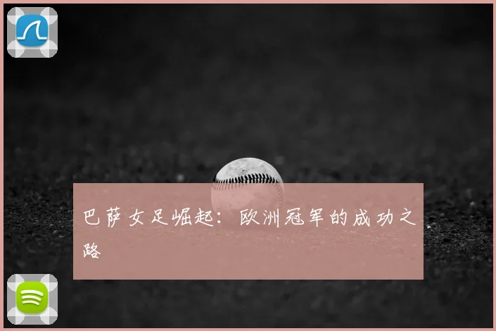 巴萨女足崛起：欧洲冠军的成功之路