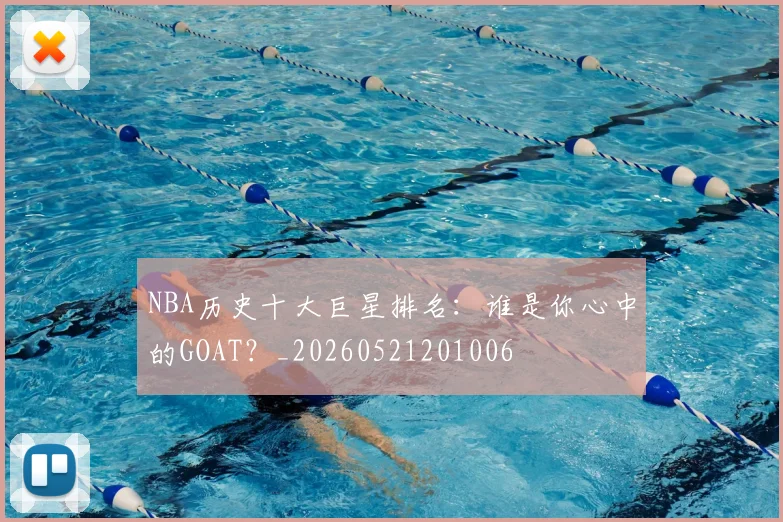 NBA历史十大巨星排名:谁是你心中的GOAT?_20260521201006