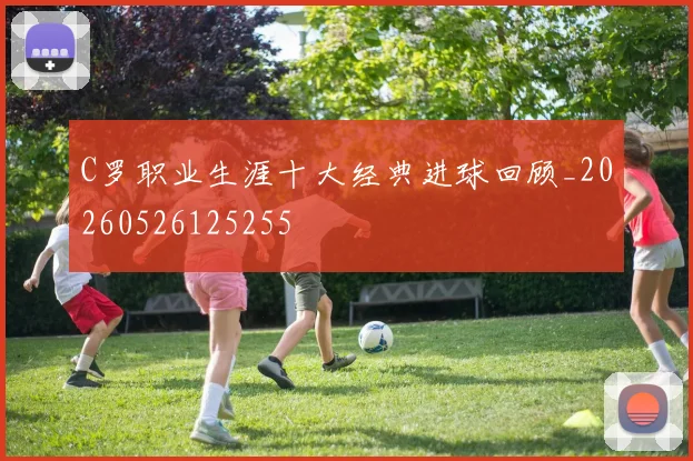 C罗职业生涯十大经典进球回顾_20260526125255