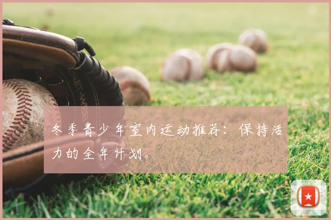 冬季青少年室内运动推荐：保持活力的全年计划。