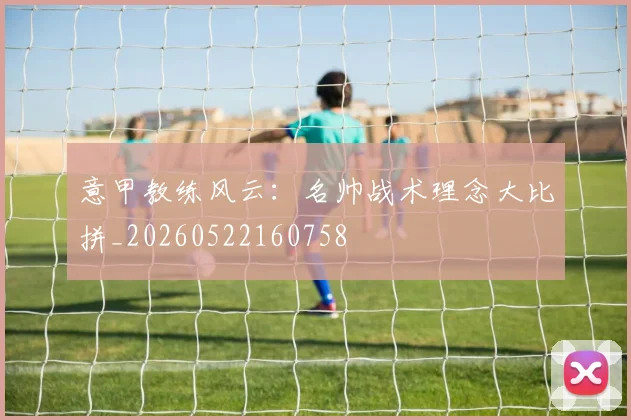 意甲教练风云：名帅战术理念大比拼_20260522160758