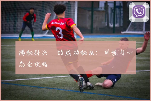 揭秘孙兴慜的成功秘诀：训练与心态全攻略