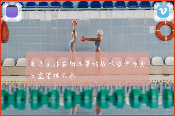 皇马主帅安切洛蒂的战术哲学与更衣室管理艺术