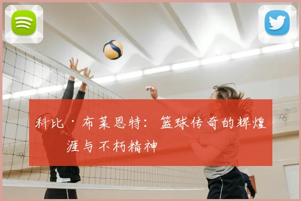 科比·布莱恩特:篮球传奇的辉煌生涯与不朽精神