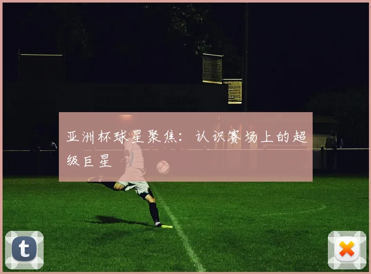 亚洲杯球星聚焦:认识赛场上的超级巨星