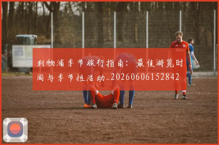 利物浦季节旅行指南：最佳游览时间与季节性活动_20260606152842