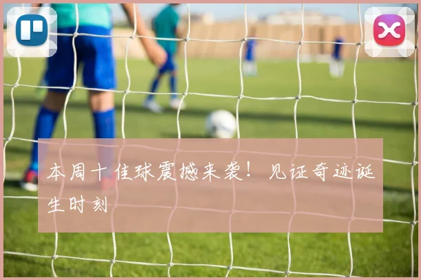 本周十佳球震撼来袭!见证奇迹诞生时刻