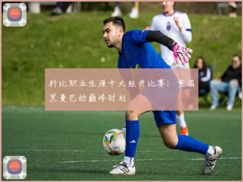 科比职业生涯十大经典比赛：重温黑曼巴的巅峰时刻
