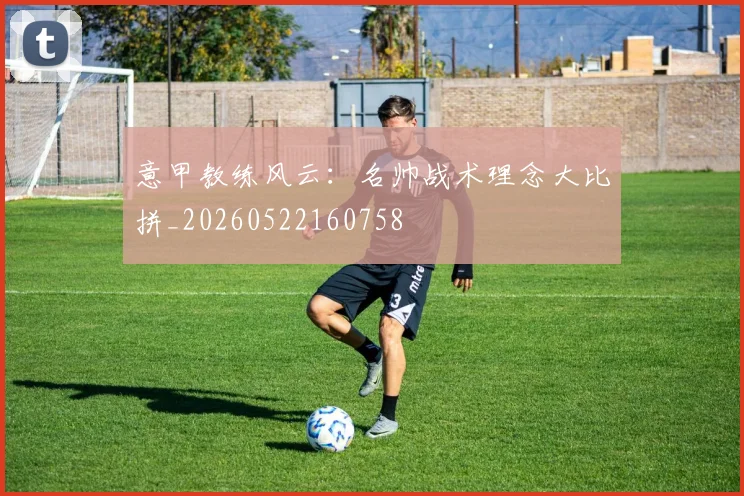 意甲教练风云：名帅战术理念大比拼_20260522160758