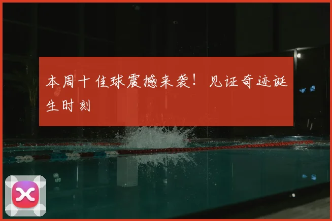 本周十佳球震撼来袭！见证奇迹诞生时刻