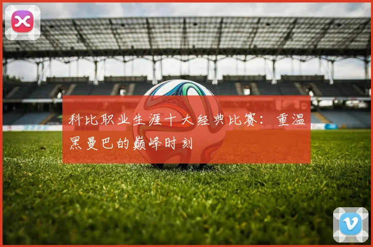 科比职业生涯十大经典比赛：重温黑曼巴的巅峰时刻