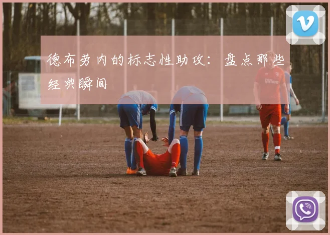 德布劳内的标志性助攻：盘点那些经典瞬间