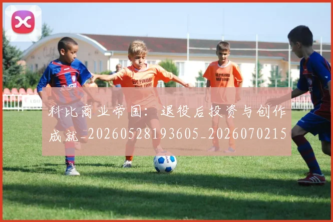 科比商业帝国：退役后投资与创作成就_20260528193605_20260702152443