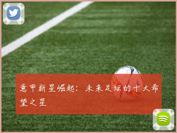 意甲新星崛起：未来足坛的十大希望之星