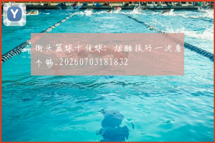 街头篮球十佳球：炫酷技巧一次看个够_20260703181832