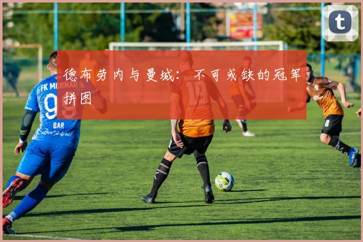 德布劳内与曼城：不可或缺的冠军拼图