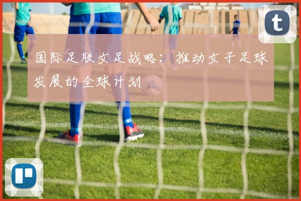 国际足联女足战略：推动女子足球发展的全球计划
