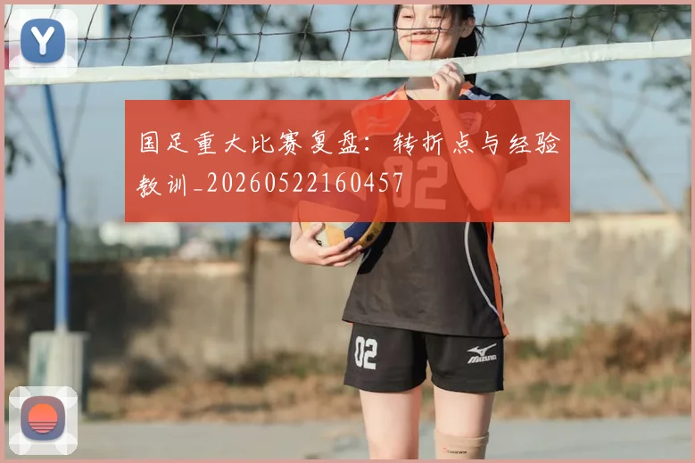 国足重大比赛复盘：转折点与经验教训_20260522160457