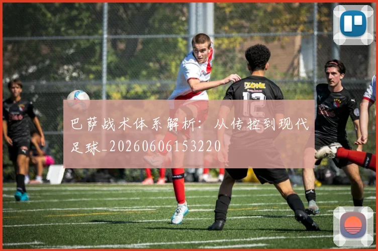 巴萨战术体系解析:从传控到现代足球_20260606153220