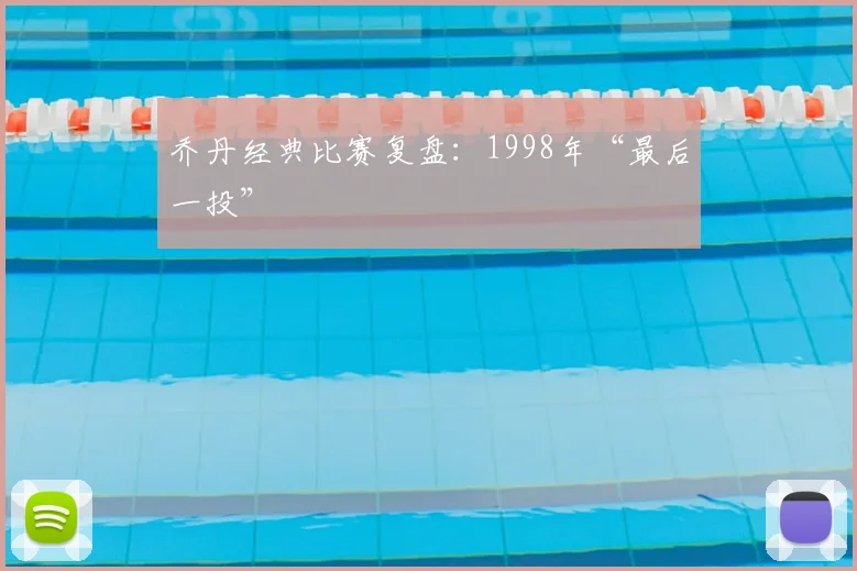 乔丹经典比赛复盘：1998年“最后一投”