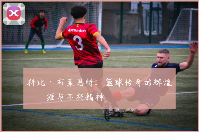 科比·布莱恩特：篮球传奇的辉煌生涯与不朽精神