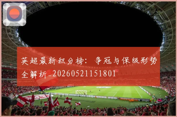 英超最新积分榜：争冠与保级形势全解析_20260521151801