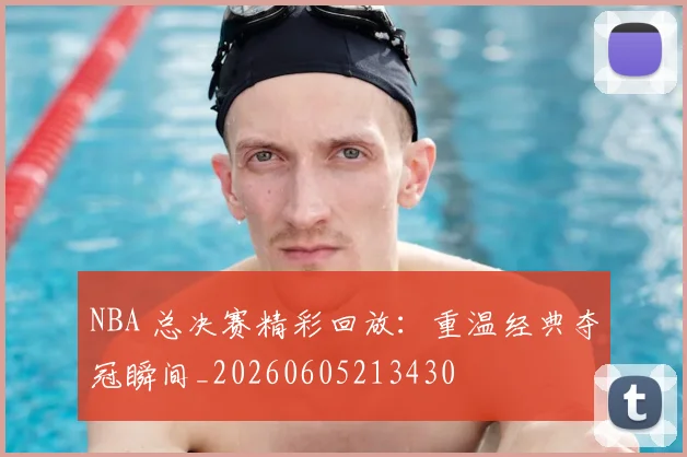 NBA 总决赛精彩回放:重温经典夺冠瞬间_20260605213430