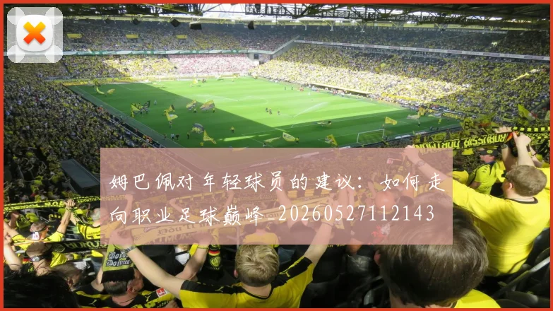 姆巴佩对年轻球员的建议:如何走向职业足球巅峰_20260527112143