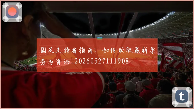 国足支持者指南：如何获取最新票务与资讯_20260527111908