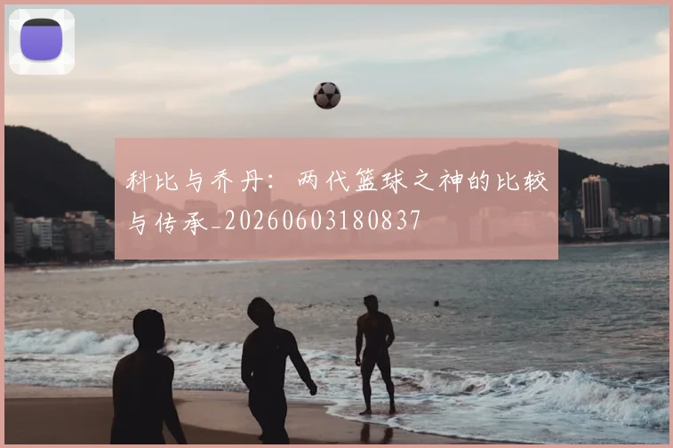 科比与乔丹：两代篮球之神的比较与传承_20260603180837