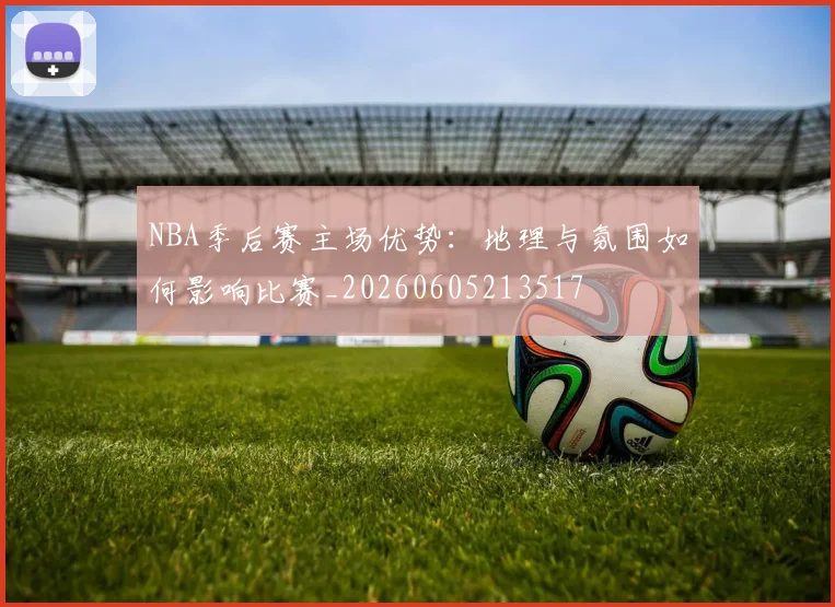 NBA季后赛主场优势：地理与氛围如何影响比赛_20260605213517