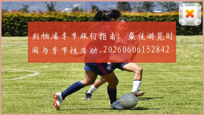 利物浦季节旅行指南：最佳游览时间与季节性活动_20260606152842