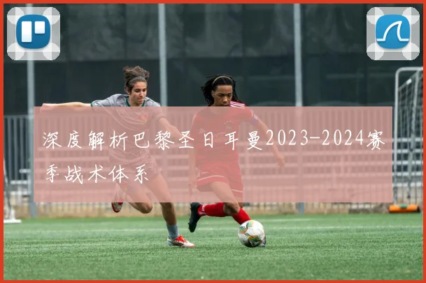 深度解析巴黎圣日耳曼2023-2024赛季战术体系