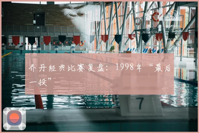乔丹经典比赛复盘:1998年“最后一投”