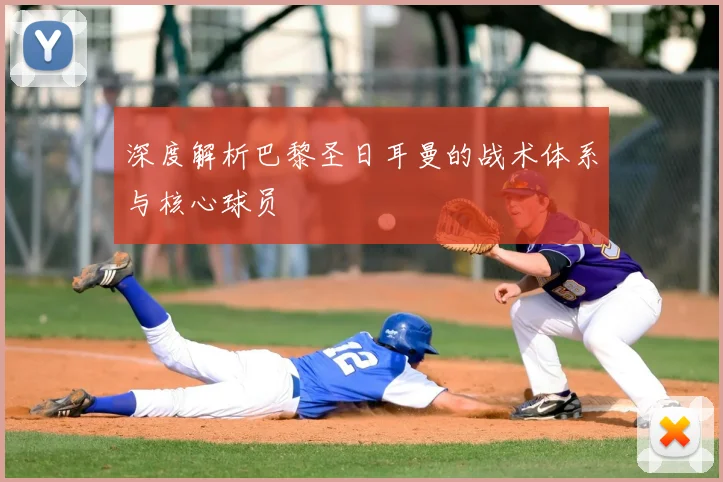 深度解析巴黎圣日耳曼的战术体系与核心球员