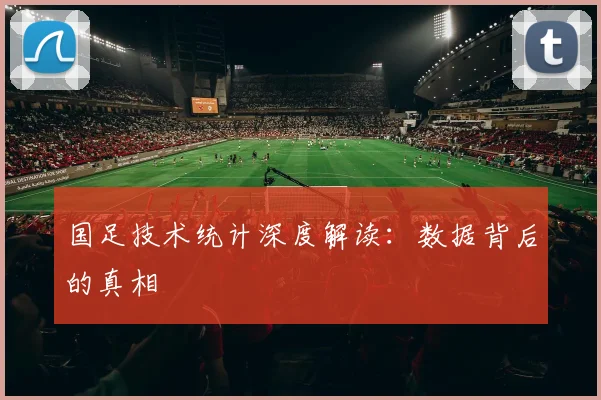 国足技术统计深度解读:数据背后的真相